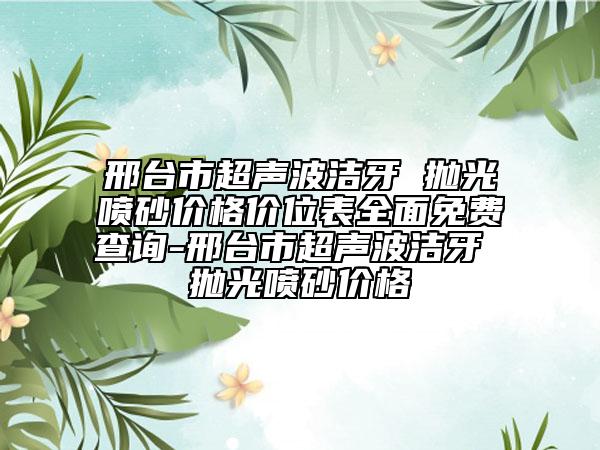 邢臺市超聲波潔牙 拋光噴砂價格價位表全面免費查詢-邢臺市超聲波潔牙 拋光噴砂價格