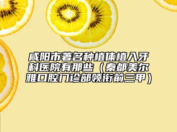 咸陽市著名種植體植入牙科醫(yī)院有那些(秦都美爾雅口腔門診部領(lǐng)銜前三甲)