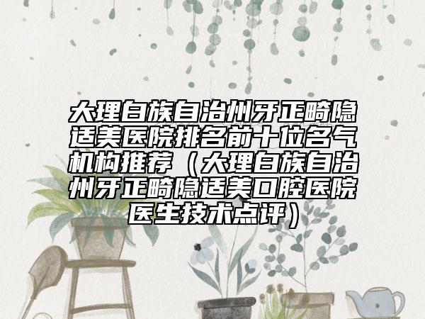 大理白族自治州牙正畸隱適美醫(yī)院排名前十位名氣機(jī)構(gòu)推薦(大理白族自治州牙正畸隱適美口腔醫(yī)院醫(yī)生技術(shù)點(diǎn)評(píng))