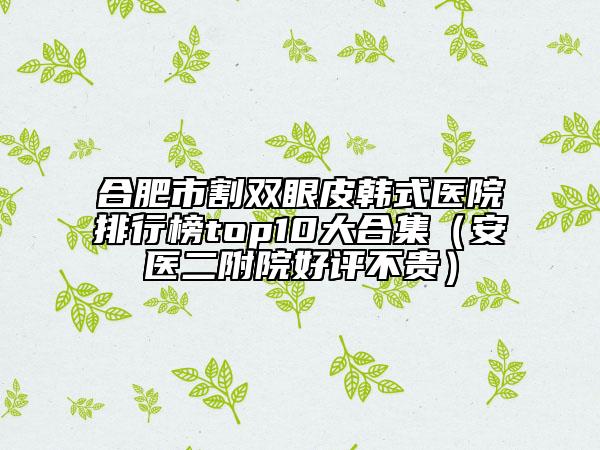 合肥市割雙眼皮韓式醫(yī)院排行榜top10大合集(安醫(yī)二附院好評(píng)不貴)