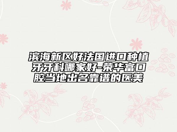 濱海新區(qū)好法國進口種植牙牙科哪家好-榮華富口腔當?shù)爻雒孔V的醫(yī)美