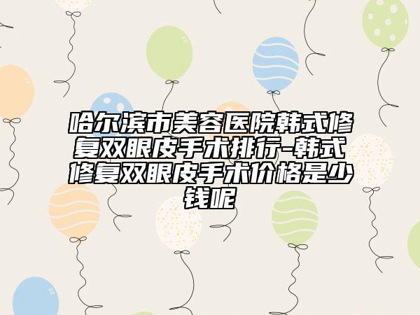 哈爾濱市美容醫(yī)院韓式修復(fù)雙眼皮手術(shù)排行-韓式修復(fù)雙眼皮手術(shù)價(jià)格是少錢呢
