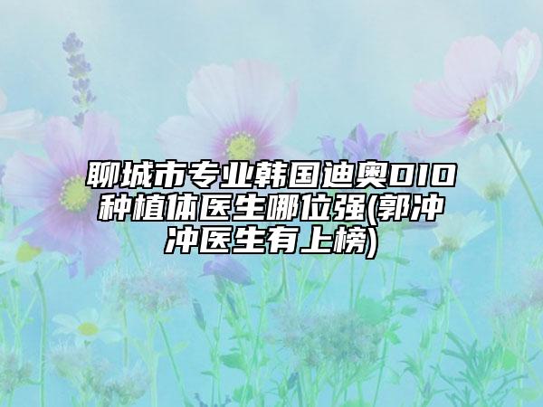 聊城市專業(yè)韓國迪奧DIO種植體醫(yī)生哪位強(郭沖沖醫(yī)生有上榜)