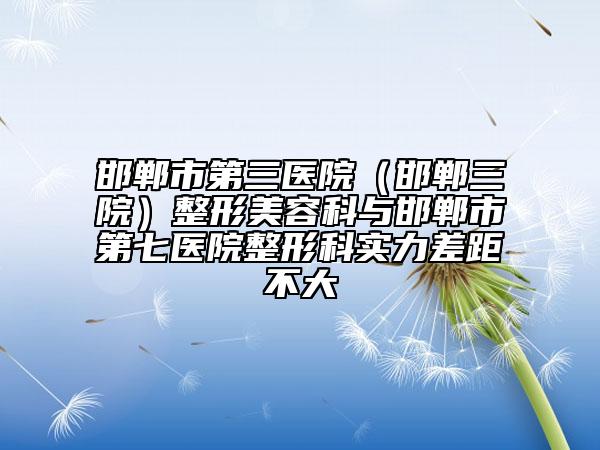 邯鄲市第三醫(yī)院(邯鄲三院)整形美容科與邯鄲市第七醫(yī)院整形科實(shí)力差距不大