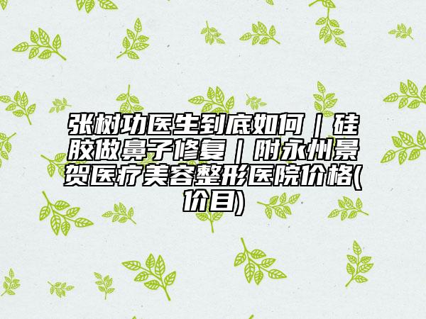 張樹功醫(yī)生到底如何｜硅膠做鼻子修復(fù)｜附永州景賀醫(yī)療美容整形醫(yī)院價格(價目)