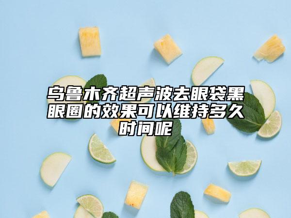 烏魯木齊超聲波去眼袋黑眼圈的效果可以維持多久時間呢