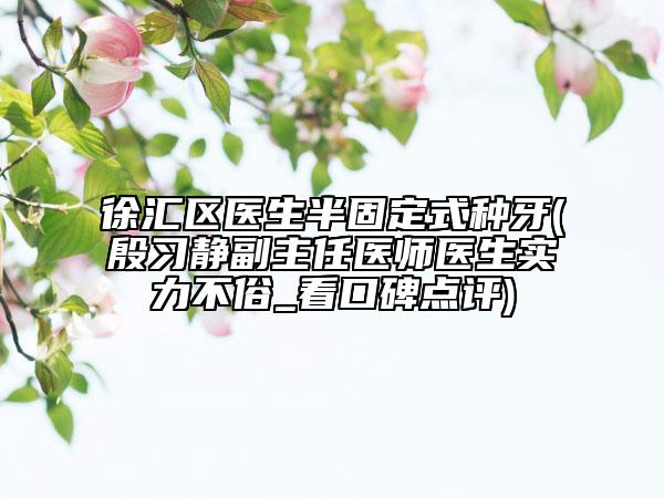 徐匯區(qū)醫(yī)生半固定式種牙(殷習(xí)靜副主任醫(yī)師醫(yī)生實(shí)力不俗_看口碑點(diǎn)評)