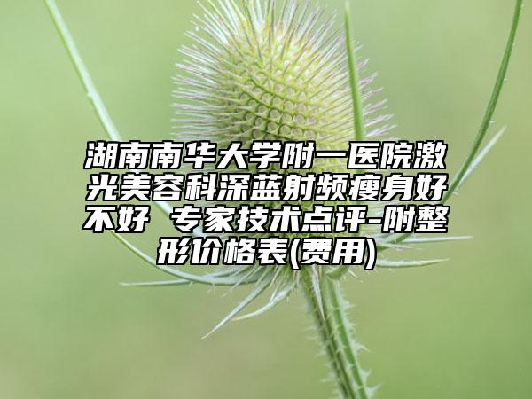 湖南南華大學附一醫(yī)院激光美容科深藍射頻瘦身好不好 專家技術(shù)點評-附整形價格表(費用)