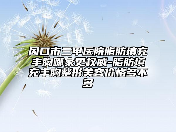 周口市三甲醫(yī)院脂肪填充豐胸哪家更權威-脂肪填充豐胸整形美容價格多不多