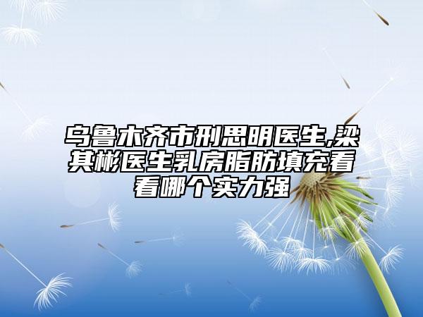 烏魯木齊市刑思明醫(yī)生,梁其彬醫(yī)生乳房脂肪填充看看哪個實力強