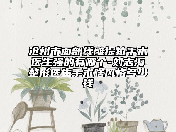 滄州市面部線雕提拉手術醫(yī)生強的有哪個-劉志海整形醫(yī)生手術啥風格多少錢