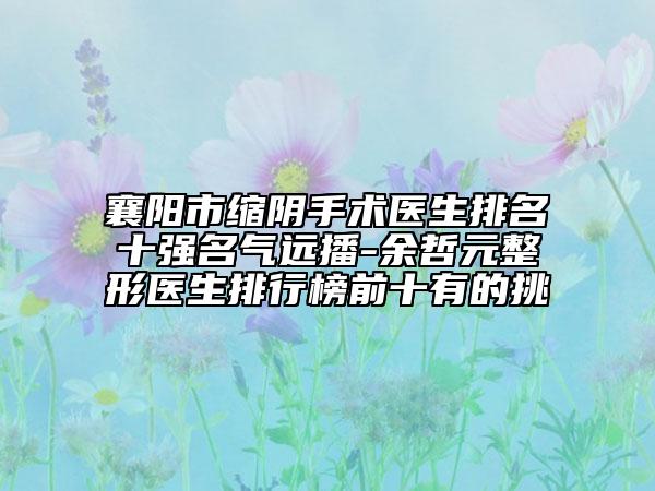 襄陽市縮陰手術(shù)醫(yī)生排名十強(qiáng)名氣遠(yuǎn)播-余哲元整形醫(yī)生排行榜前十有的挑