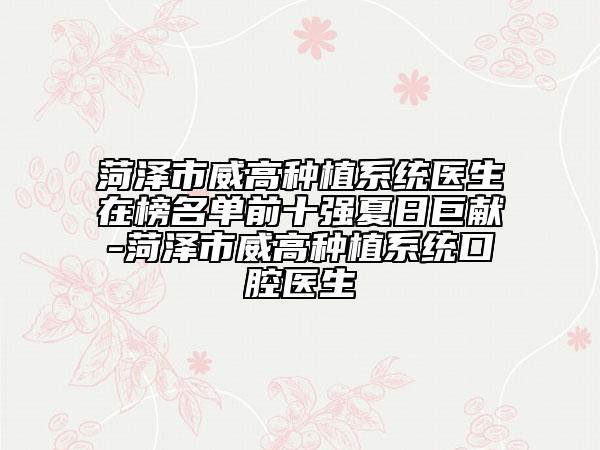菏澤市威高種植系統(tǒng)醫(yī)生在榜名單前十強夏日巨獻-菏澤市威高種植系統(tǒng)口腔醫(yī)生