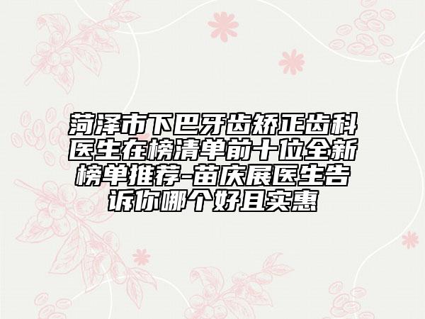 菏澤市下巴牙齒矯正齒科醫(yī)生在榜清單前十位全新榜單推薦-苗慶展醫(yī)生告訴你哪個(gè)好且實(shí)惠