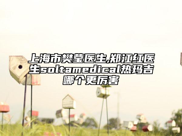 上海市樊瑩醫(yī)生,鄭江紅醫(yī)生soltamedical熱瑪吉哪個更厲害