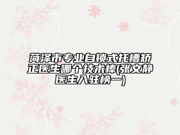 菏澤市專業(yè)自鎖式托槽矯正醫(yī)生哪個(gè)技術(shù)棒(張文靜醫(yī)生入駐榜一)