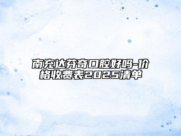 南充達(dá)芬奇口腔好嗎-價(jià)格收費(fèi)表2025清單