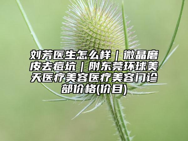 劉芳醫(yī)生怎么樣｜微晶磨皮去痘坑｜附東莞環(huán)球美天醫(yī)療美容醫(yī)療美容門診部價(jià)格(價(jià)目)