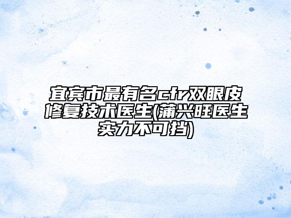 宜賓市最有名cfr雙眼皮修復(fù)技術(shù)醫(yī)生(蒲興旺醫(yī)生實(shí)力不可擋)