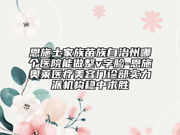 恩施土家族苗族自治州哪個(gè)醫(yī)院能做整v字臉-恩施奧萊醫(yī)療美容門診部實(shí)力派機(jī)構(gòu)穩(wěn)中求勝