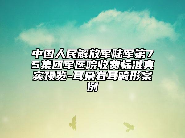 中國人民解放軍陸軍第75集團軍醫(yī)院收費標(biāo)準(zhǔn)真實預(yù)覽-耳朵右耳畸形案例