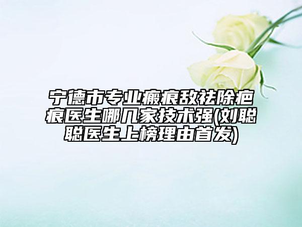 寧德市專業(yè)瘢痕敵祛除疤痕醫(yī)生哪幾家技術(shù)強(qiáng)(劉聰聰醫(yī)生上榜理由首發(fā))