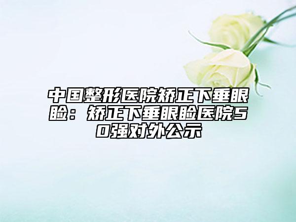 中國整形醫(yī)院矯正下垂眼瞼:矯正下垂眼瞼醫(yī)院50強對外公示