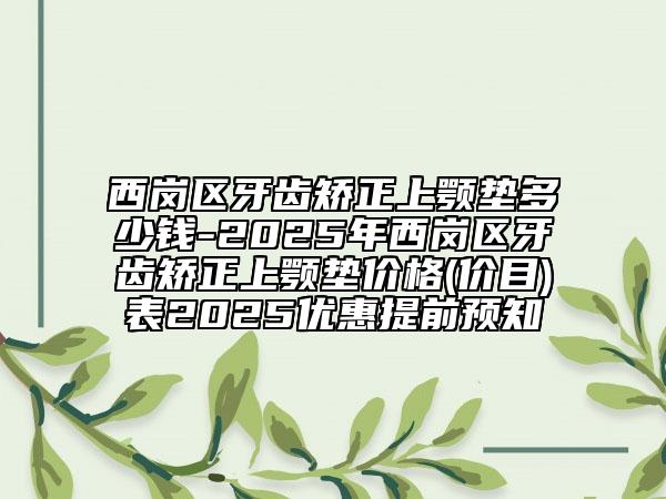 西崗區(qū)牙齒矯正上顎墊多少錢-2025年西崗區(qū)牙齒矯正上顎墊價(jià)格(價(jià)目)表2025優(yōu)惠提前預(yù)知