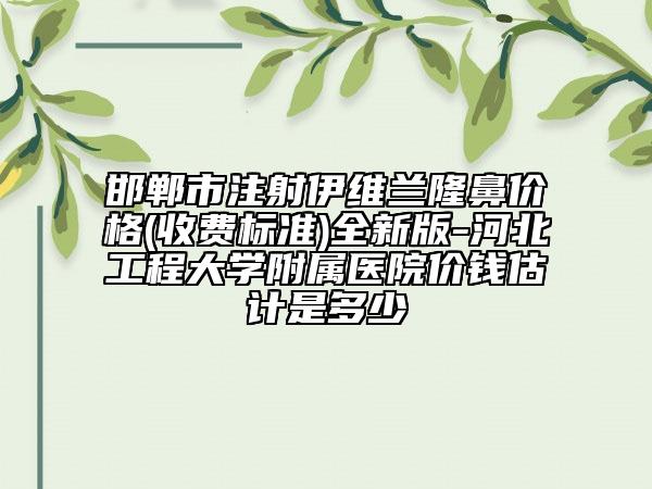 邯鄲市注射伊維蘭隆鼻價格(收費標準)全新版-河北工程大學(xué)附屬醫(yī)院價錢估計是多少