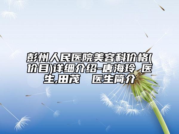 彭州人民醫(yī)院美容科價(jià)格(價(jià)目)詳細(xì)介紹-唐海玲?醫(yī)生,田茂烜?醫(yī)生簡介