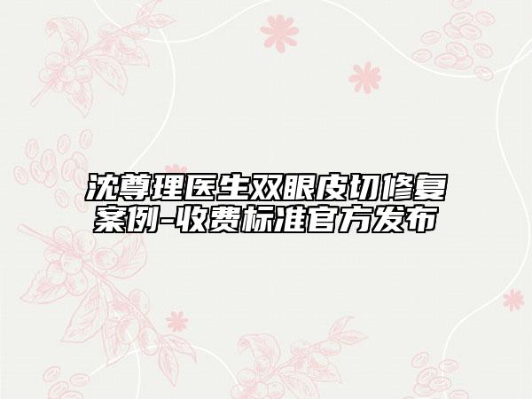 沈尊理醫(yī)生雙眼皮切修復(fù)案例-收費(fèi)標(biāo)準(zhǔn)官方發(fā)布