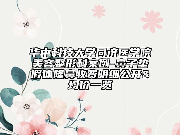 華中科技大學(xué)同濟(jì)醫(yī)學(xué)院美容整形科案例-鼻子墊假體隆鼻收費(fèi)明細(xì)公開&均價一覽