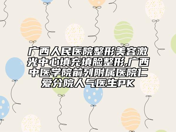 廣西人民醫(yī)院整形美容激光中心填充填臉整形,廣西中醫(yī)學(xué)院前列附屬醫(yī)院仁愛(ài)分院人氣醫(yī)生PK