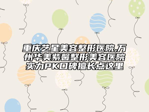 重慶藝星美容整形醫(yī)院,萬(wàn)州華美紫馨整形美容醫(yī)院實(shí)力PK口碑擅長(zhǎng)點(diǎn)這里