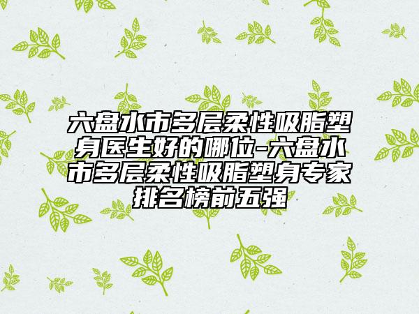 六盤水市多層柔性吸脂塑身醫(yī)生好的哪位-六盤水市多層柔性吸脂塑身專家排名榜前五強(qiáng)