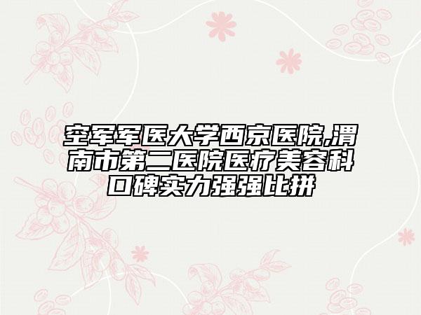 空軍軍醫(yī)大學(xué)西京醫(yī)院,渭南市第二醫(yī)院醫(yī)療美容科口碑實(shí)力強(qiáng)強(qiáng)比拼