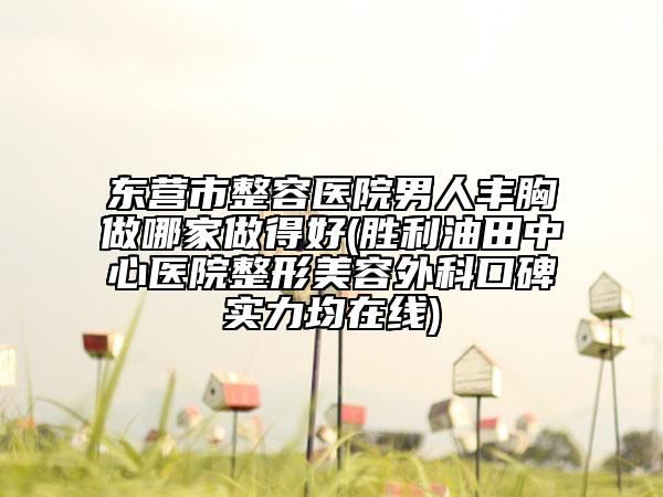 東營市整容醫(yī)院男人豐胸做哪家做得好(勝利油田中心醫(yī)院整形美容外科口碑實力均在線)