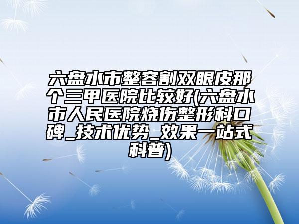 六盤水市整容割雙眼皮那個三甲醫(yī)院比較好(六盤水市人民醫(yī)院燒傷整形科口碑_技術優(yōu)勢_效果一站式科普)