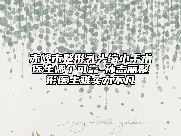 赤峰市整形乳頭縮小手術(shù)醫(yī)生哪個(gè)可靠-孫志麗整形醫(yī)生雅實(shí)力不凡