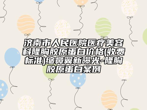 濟南市人民醫(yī)院醫(yī)療美容科隆胸膠原蛋白價格(收費標(biāo)準(zhǔn))縮鼻翼新曝光-隆胸膠原蛋白案例
