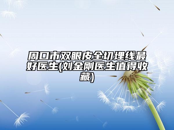 周口市雙眼皮全切埋線最好醫(yī)生(劉金剛醫(yī)生值得收藏)