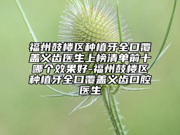 福州鼓樓區(qū)種植牙全口覆蓋義齒醫(yī)生上榜清單前十哪個效果好-福州鼓樓區(qū)種植牙全口覆蓋義齒口腔醫(yī)生