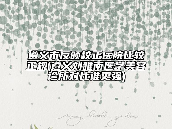 遵義市反頜校正醫(yī)院比較正規(guī)(遵義劉雅南醫(yī)學(xué)美容診所對(duì)比誰(shuí)更強(qiáng))