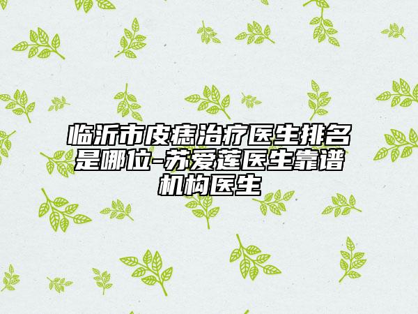 臨沂市皮痣治療醫(yī)生排名是哪位-蘇愛蓮醫(yī)生靠譜機構(gòu)醫(yī)生