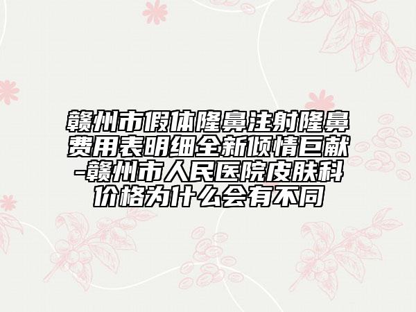 贛州市假體隆鼻注射隆鼻費(fèi)用表明細(xì)全新傾情巨獻(xiàn)-贛州市人民醫(yī)院皮膚科價(jià)格為什么會(huì)有不同