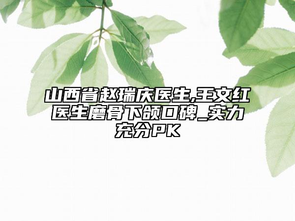 山西省趙瑞慶醫(yī)生,王文紅醫(yī)生磨骨下頜口碑_實(shí)力充分PK