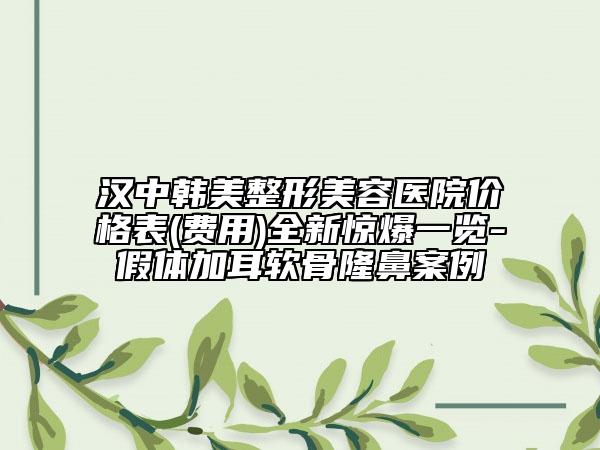 漢中韓美整形美容醫(yī)院價(jià)格表(費(fèi)用)全新驚爆一覽-假體加耳軟骨隆鼻案例