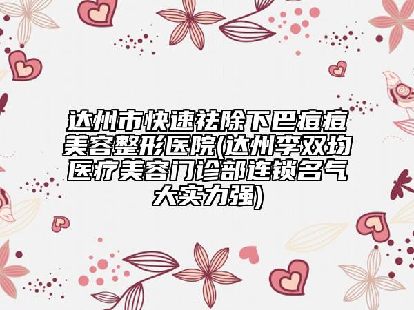 達(dá)州市快速祛除下巴痘痘美容整形醫(yī)院(達(dá)州李雙均醫(yī)療美容門診部連鎖名氣大實(shí)力強(qiáng))