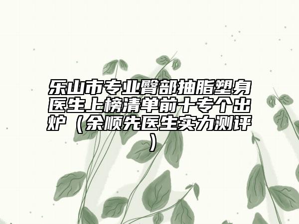 樂(lè)山市專業(yè)臀部抽脂塑身醫(yī)生上榜清單前十專個(gè)出爐（余順先醫(yī)生實(shí)力測(cè)評(píng)）