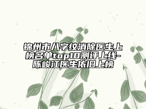 錦州市八字紋消除醫(yī)生上榜名單top10測評上線-陳峻江醫(yī)生依舊上榜